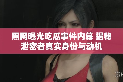 黑网曝光吃瓜事件内幕 揭秘泄密者真实身份与动机