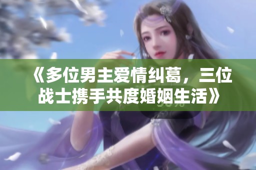 《多位男主爱情纠葛，三位战士携手共度婚姻生活》