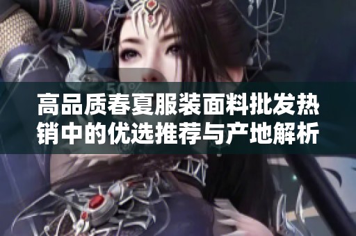 高品质春夏服装面料批发热销中的优选推荐与产地解析