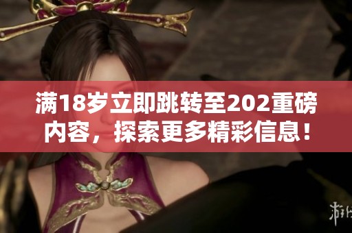 满18岁立即跳转至202重磅内容，探索更多精彩信息！