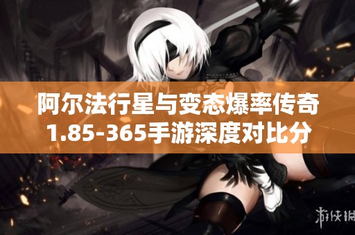 阿尔法行星与变态爆率传奇1.85-365手游深度对比分析