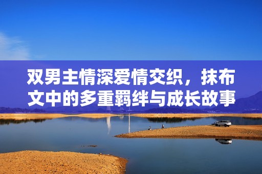 双男主情深爱情交织，抹布文中的多重羁绊与成长故事