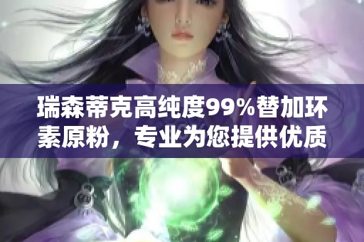 瑞森蒂克高纯度99%替加环素原粉，专业为您提供优质产品