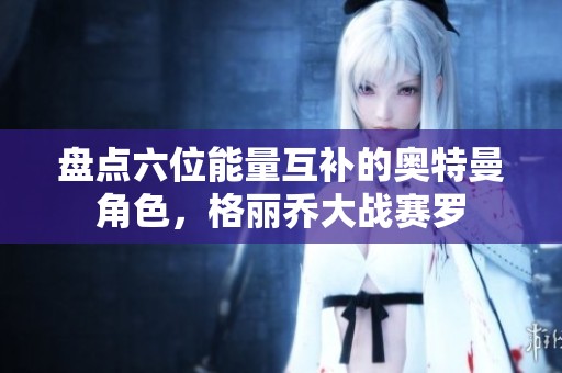 盘点六位能量互补的奥特曼角色，格丽乔大战赛罗