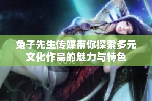 兔子先生传媒带你探索多元文化作品的魅力与特色