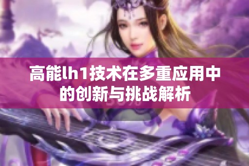 高能lh1技术在多重应用中的创新与挑战解析
