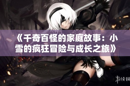《千奇百怪的家庭故事：小雪的疯狂冒险与成长之旅》