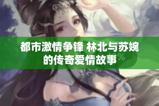 都市激情争锋 林北与苏婉的传奇爱情故事