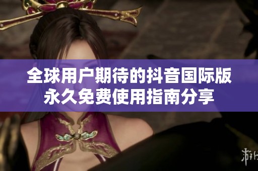 全球用户期待的抖音国际版永久免费使用指南分享