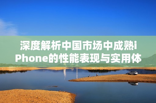 深度解析中国市场中成熟iPhone的性能表现与实用体验