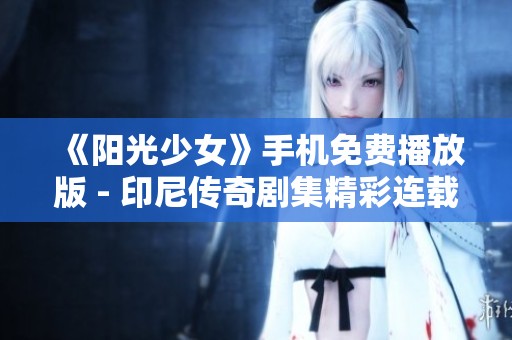 《阳光少女》手机免费播放版 - 印尼传奇剧集精彩连载全景欣赏