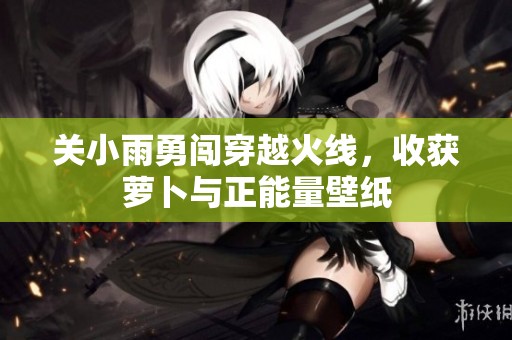 关小雨勇闯穿越火线，收获萝卜与正能量壁纸
