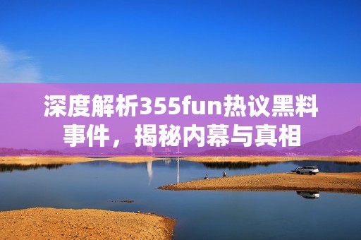 深度解析355fun热议黑料事件，揭秘内幕与真相