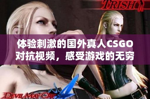 体验刺激的国外真人CSGO对抗视频，感受游戏的无穷乐趣