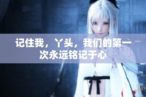 记住我，丫头，我们的第一次永远铭记于心