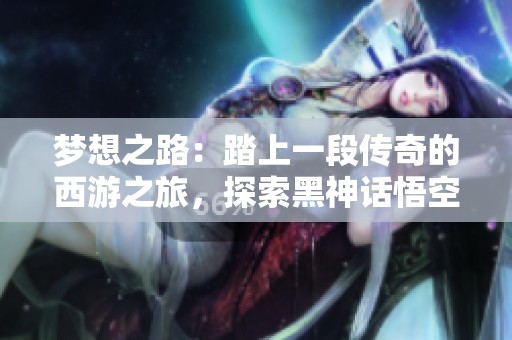 梦想之路：踏上一段传奇的西游之旅，探索黑神话悟空的秘密