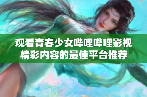 观看青春少女哔哩哔哩影视精彩内容的最佳平台推荐