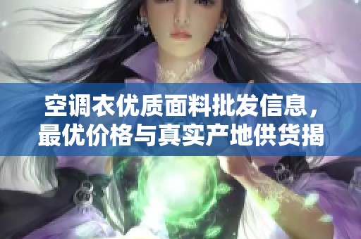 空调衣优质面料批发信息，最优价格与真实产地供货揭秘