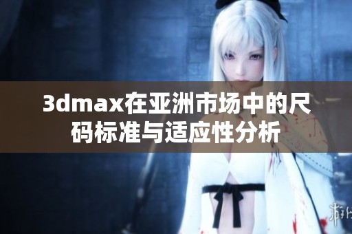 3dmax在亚洲市场中的尺码标准与适应性分析