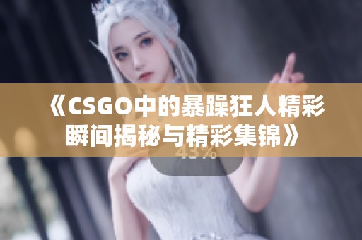 《CSGO中的暴躁狂人精彩瞬间揭秘与精彩集锦》