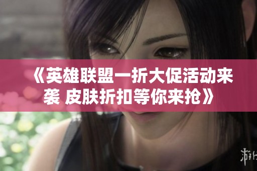 《英雄联盟一折大促活动来袭 皮肤折扣等你来抢》