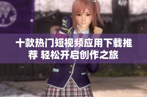 十款热门短视频应用下载推荐 轻松开启创作之旅