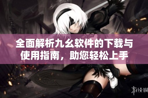 全面解析九幺软件的下载与使用指南，助您轻松上手