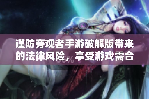 谨防旁观者手游破解版带来的法律风险，享受游戏需合法合规