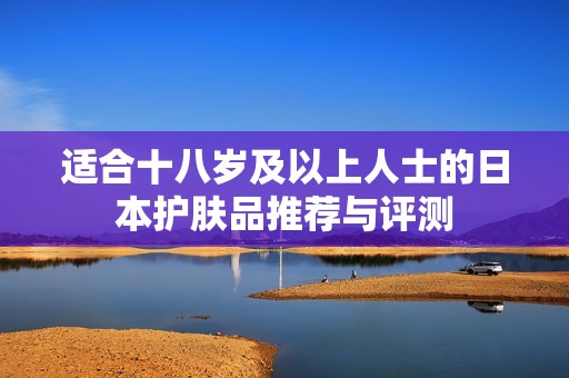 适合十八岁及以上人士的日本护肤品推荐与评测