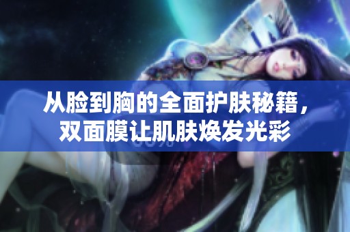 从脸到胸的全面护肤秘籍，双面膜让肌肤焕发光彩