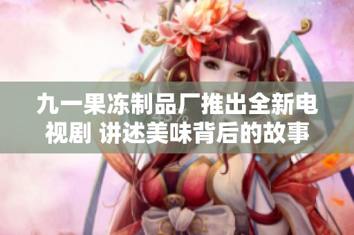 九一果冻制品厂推出全新电视剧 讲述美味背后的故事