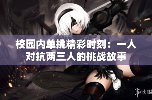 校园内单挑精彩时刻：一人对抗两三人的挑战故事