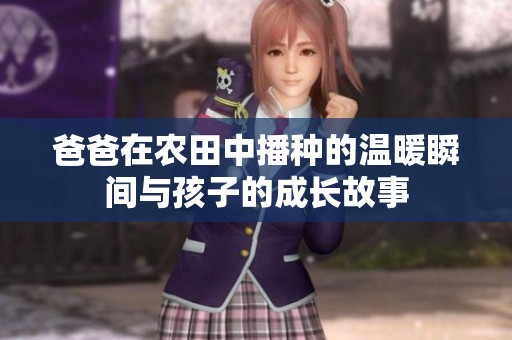 爸爸在农田中播种的温暖瞬间与孩子的成长故事