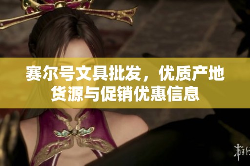 赛尔号文具批发，优质产地货源与促销优惠信息