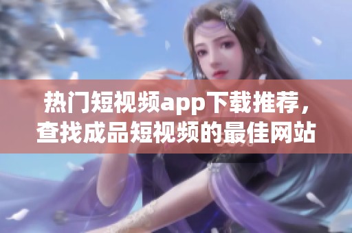 热门短视频app下载推荐，查找成品短视频的最佳网站