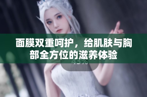 面膜双重呵护，给肌肤与胸部全方位的滋养体验
