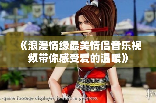 《浪漫情缘最美情侣音乐视频带你感受爱的温暖》