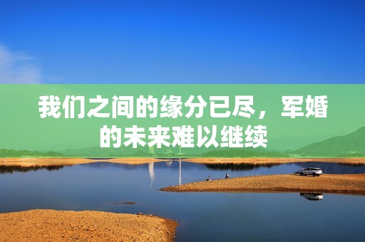 我们之间的缘分已尽，军婚的未来难以继续