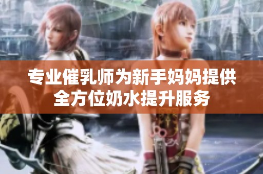 专业催乳师为新手妈妈提供全方位奶水提升服务