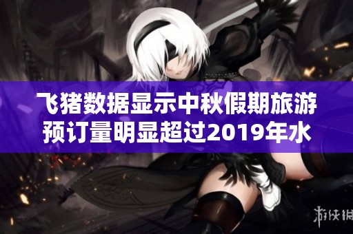 飞猪数据显示中秋假期旅游预订量明显超过2019年水平