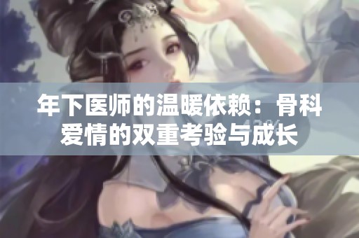 年下医师的温暖依赖：骨科爱情的双重考验与成长