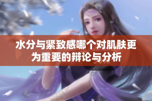 水分与紧致感哪个对肌肤更为重要的辩论与分析