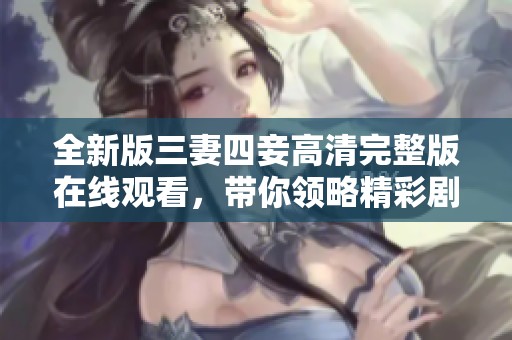 全新版三妻四妾高清完整版在线观看，带你领略精彩剧情