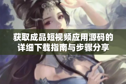 获取成品短视频应用源码的详细下载指南与步骤分享