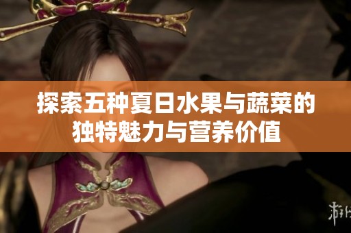 探索五种夏日水果与蔬菜的独特魅力与营养价值