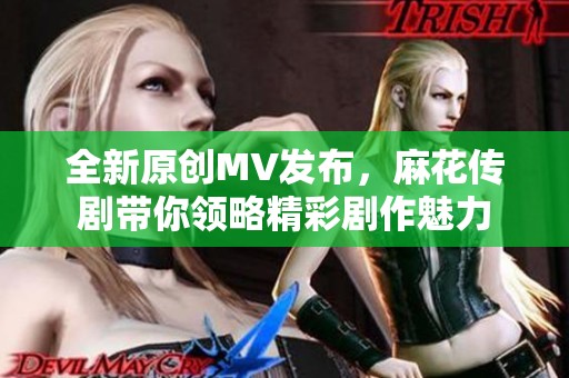 全新原创MV发布，麻花传剧带你领略精彩剧作魅力