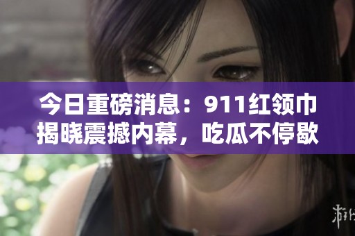 今日重磅消息：911红领巾揭晓震撼内幕，吃瓜不停歇