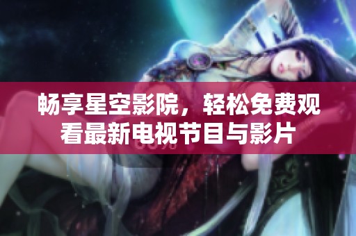 畅享星空影院，轻松免费观看最新电视节目与影片