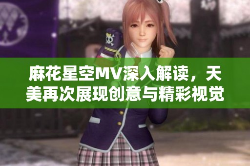 麻花星空MV深入解读，天美再次展现创意与精彩视觉盛宴