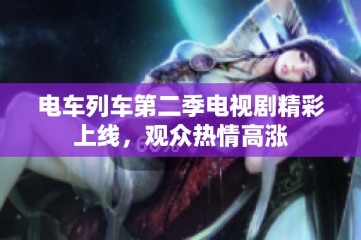 电车列车第二季电视剧精彩上线，观众热情高涨